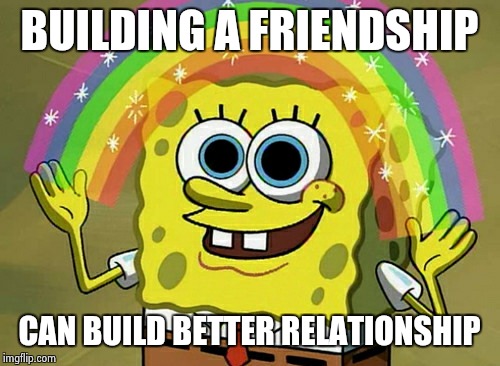 Imagination Spongebob | BUILDING A FRIENDSHIP CAN BUILD BETTER RELATIONSHIP | image tagged in memes,imagination spongebob | made w/ Imgflip meme maker