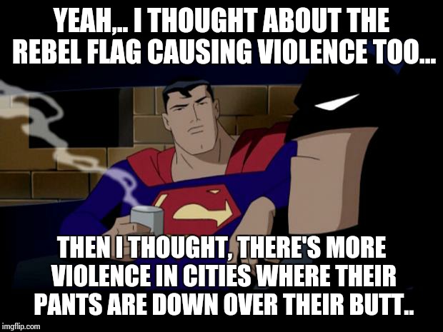 Batman Superman Coffee Break | YEAH,.. I THOUGHT ABOUT THE REBEL FLAG CAUSING VIOLENCE TOO... THEN I THOUGHT, THERE'S MORE VIOLENCE IN CITIES WHERE THEIR PANTS ARE DOWN OV | image tagged in batman superman coffee break | made w/ Imgflip meme maker