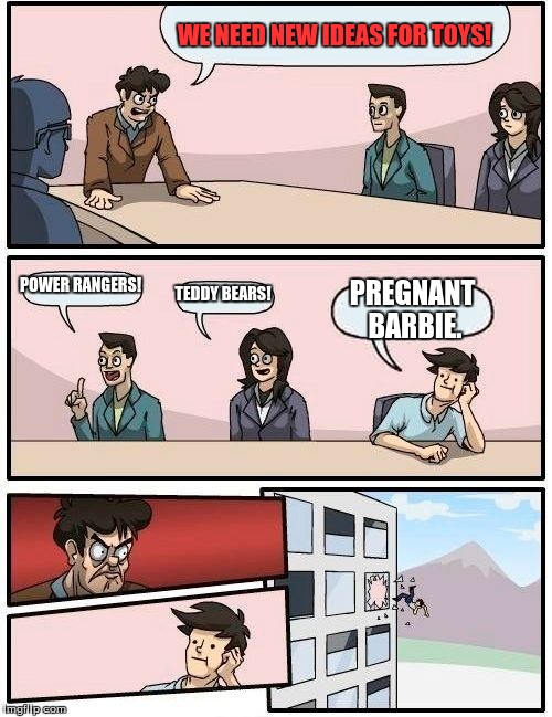 Boardroom Meeting Suggestion Meme | WE NEED NEW IDEAS FOR TOYS! POWER RANGERS! TEDDY BEARS! PREGNANT BARBIE. | image tagged in memes,boardroom meeting suggestion | made w/ Imgflip meme maker