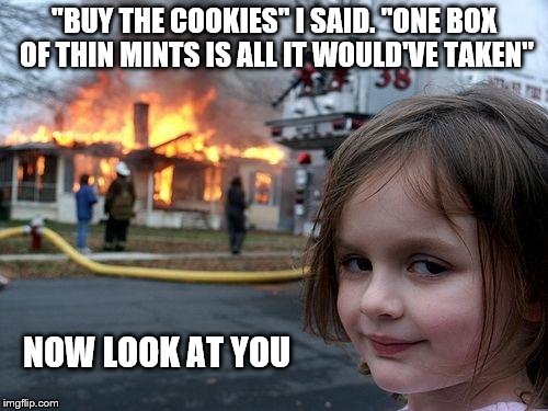 Disaster Girl Meme | "BUY THE COOKIES" I SAID. "ONE BOX OF THIN MINTS IS ALL IT WOULD'VE TAKEN" NOW LOOK AT YOU | image tagged in memes,disaster girl | made w/ Imgflip meme maker