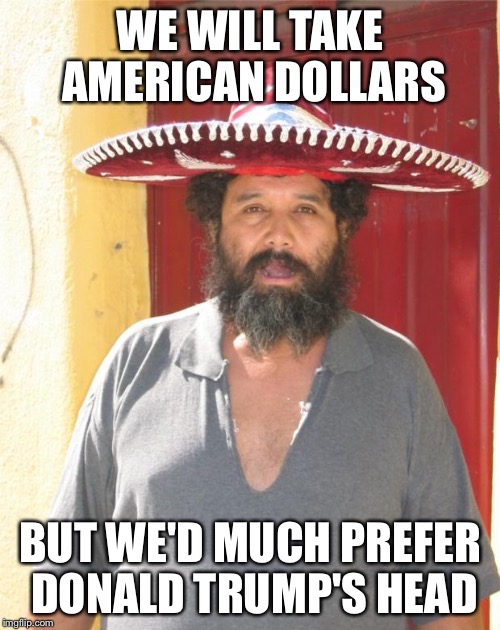Mexican street vendor | WE WILL TAKE AMERICAN DOLLARS BUT WE'D MUCH PREFER DONALD TRUMP'S HEAD | image tagged in mexican,memes | made w/ Imgflip meme maker