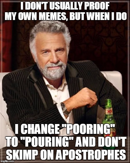 The Most Interesting Man In The World Meme | I DON'T USUALLY PROOF MY OWN MEMES, BUT WHEN I DO I CHANGE "POORING" TO "POURING" AND DON'T SKIMP ON APOSTROPHES | image tagged in memes,the most interesting man in the world | made w/ Imgflip meme maker