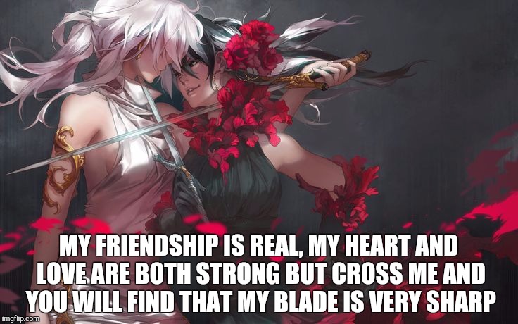 MY FRIENDSHIP IS REAL, MY HEART AND LOVE ARE BOTH STRONG BUT CROSS ME AND YOU WILL FIND THAT MY BLADE IS VERY SHARP | image tagged in real friends don't throw shades | made w/ Imgflip meme maker