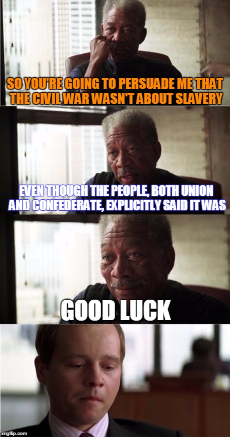 Morgan Freeman Good Luck Meme | SO YOU'RE GOING TO PERSUADE ME THAT THE CIVIL WAR WASN'T ABOUT SLAVERY EVEN THOUGH THE PEOPLE, BOTH UNION AND CONFEDERATE, EXPLICITLY SAID I | image tagged in memes,morgan freeman good luck | made w/ Imgflip meme maker