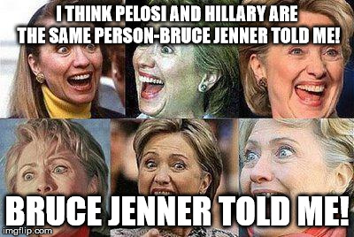 Hillary Clinton | I THINK PELOSI AND HILLARY ARE THE SAME PERSON-BRUCE JENNER TOLD ME! BRUCE JENNER TOLD ME! | image tagged in hillary clinton | made w/ Imgflip meme maker