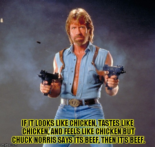 Chuck Norris Guns Meme | IF IT LOOKS LIKE CHICKEN, TASTES LIKE CHICKEN, AND FEELS LIKE CHICKEN BUT CHUCK NORRIS SAYS ITS BEEF, THEN IT'S BEEF. | image tagged in chuck norris | made w/ Imgflip meme maker