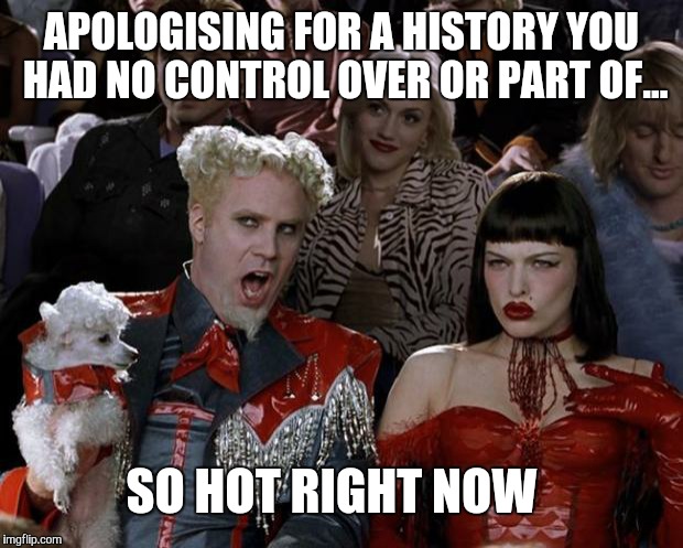 Mugatu So Hot Right Now | APOLOGISING FOR A HISTORY YOU HAD NO CONTROL OVER OR PART OF... SO HOT RIGHT NOW | image tagged in memes,mugatu so hot right now | made w/ Imgflip meme maker