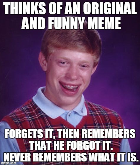 Bad Luck Brian | THINKS OF AN ORIGINAL AND FUNNY MEME FORGETS IT, THEN REMEMBERS THAT HE FORGOT IT. NEVER REMEMBERS WHAT IT IS. | image tagged in memes,bad luck brian | made w/ Imgflip meme maker