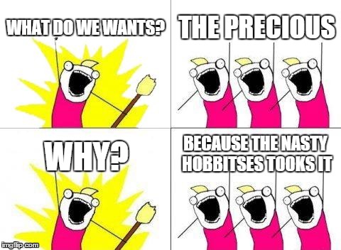 What Do We Want | WHAT DO WE WANTS? THE PRECIOUS WHY? BECAUSE THE NASTY HOBBITSES TOOKS IT | image tagged in memes,what do we want | made w/ Imgflip meme maker