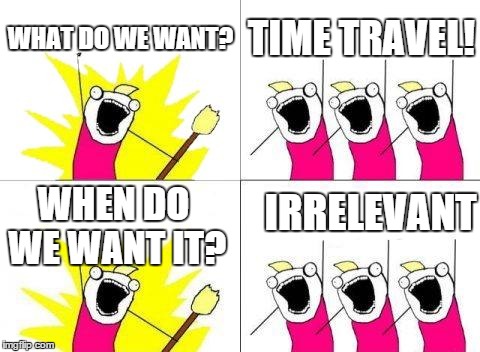 What Do We Want Meme | WHAT DO WE WANT? TIME TRAVEL! WHEN DO WE WANT IT? IRRELEVANT | image tagged in memes,what do we want | made w/ Imgflip meme maker