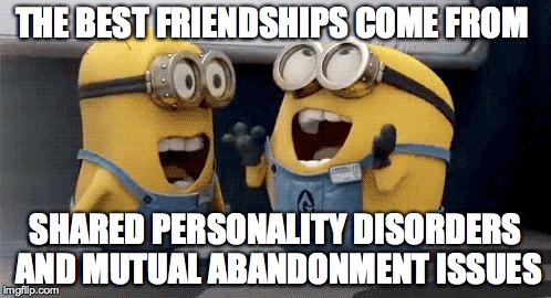 Excited Minions | THE BEST FRIENDSHIPS COME FROM SHARED PERSONALITY DISORDERS AND MUTUAL ABANDONMENT ISSUES | image tagged in excited minions  | made w/ Imgflip meme maker