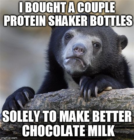 Confession Bear Meme | I BOUGHT A COUPLE PROTEIN SHAKER BOTTLES SOLELY TO MAKE BETTER CHOCOLATE MILK | image tagged in memes,confession bear,AdviceAnimals | made w/ Imgflip meme maker