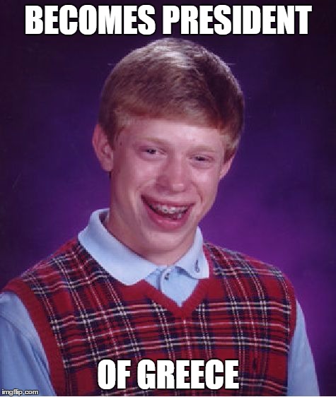 Bad Luck Brian | BECOMES PRESIDENT OF GREECE | image tagged in memes,bad luck brian | made w/ Imgflip meme maker