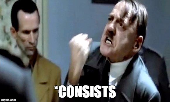 Hitler's Rant | *CONSISTS | image tagged in hitler's rant | made w/ Imgflip meme maker