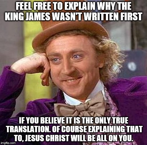 Creepy Condescending Wonka | FEEL FREE TO EXPLAIN WHY THE KING JAMES WASN'T WRITTEN FIRST IF YOU BELIEVE IT IS THE ONLY TRUE TRANSLATION. OF COURSE EXPLAINING THAT TO, J | image tagged in memes,creepy condescending wonka | made w/ Imgflip meme maker