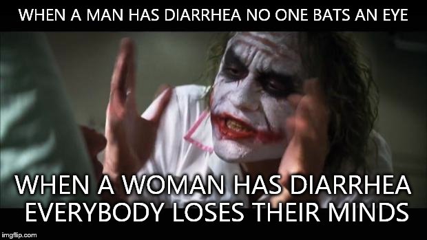 And everybody loses their minds Meme | WHEN A MAN HAS DIARRHEA NO ONE BATS AN EYE WHEN A WOMAN HAS DIARRHEA EVERYBODY LOSES THEIR MINDS | image tagged in memes,and everybody loses their minds | made w/ Imgflip meme maker