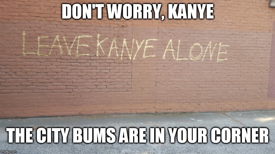Leave Kanye Alone | DON'T WORRY, KANYE THE CITY BUMS ARE IN YOUR CORNER | image tagged in memes,funny,kanye west,leave kanye alone,graffiti | made w/ Imgflip meme maker