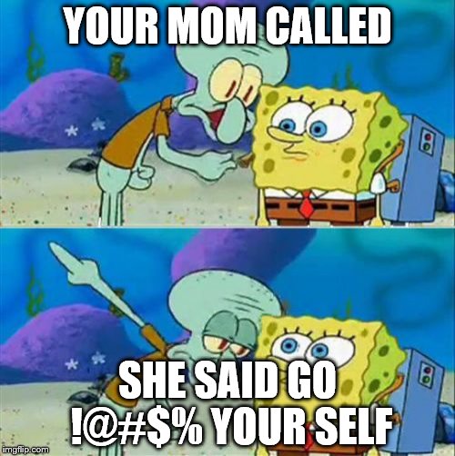 Talk To Spongebob Meme | YOUR MOM CALLED SHE SAID GO !@#$% YOUR SELF | image tagged in memes,talk to spongebob | made w/ Imgflip meme maker