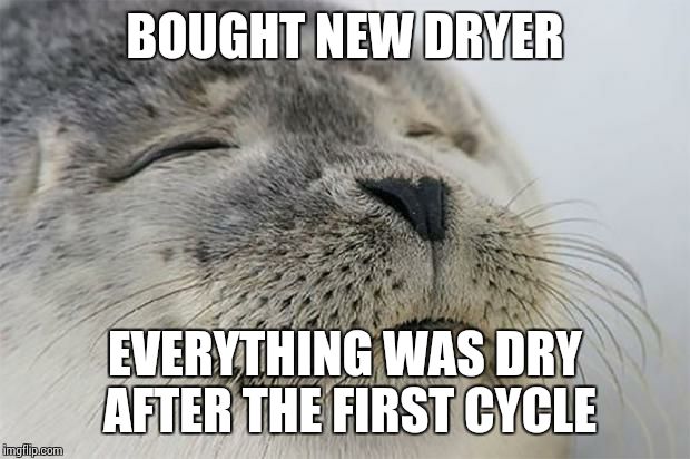 Satisfied Seal | BOUGHT NEW DRYER EVERYTHING WAS DRY AFTER THE FIRST CYCLE | image tagged in memes,satisfied seal,AdviceAnimals | made w/ Imgflip meme maker