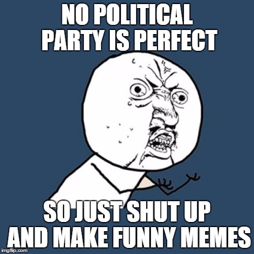 Y U No | NO POLITICAL PARTY IS PERFECT SO JUST SHUT UP AND MAKE FUNNY MEMES | image tagged in memes,y u no | made w/ Imgflip meme maker