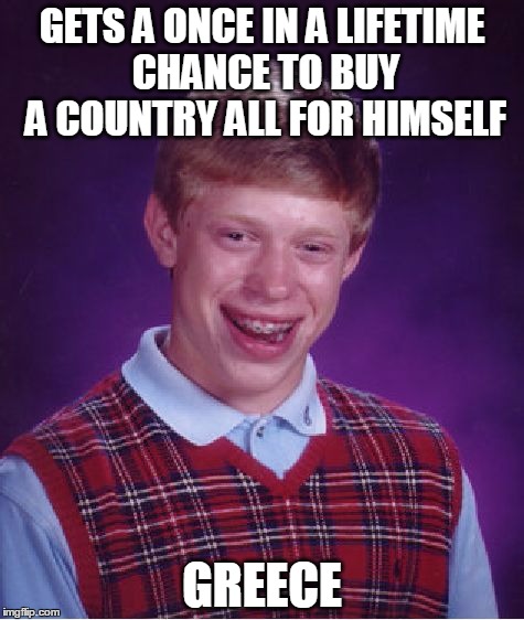 Bad Luck Brian | GETS A ONCE IN A LIFETIME CHANCE TO BUY A COUNTRY ALL FOR HIMSELF GREECE | image tagged in memes,bad luck brian | made w/ Imgflip meme maker