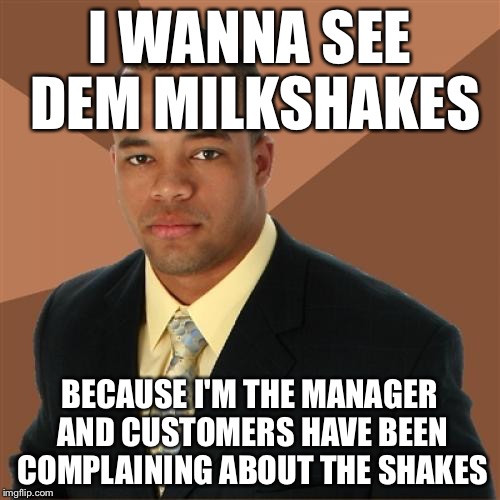 Successful Black Man | I WANNA SEE DEM MILKSHAKES BECAUSE I'M THE MANAGER AND CUSTOMERS HAVE BEEN COMPLAINING ABOUT THE SHAKES | image tagged in memes,successful black man | made w/ Imgflip meme maker