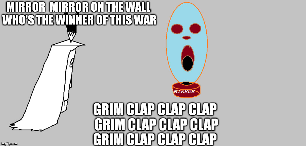 MIRROR  MIRROR ON THE WALL WHO'S THE WINNER OF THIS WAR GRIM CLAP CLAP CLAP GRIM CLAP CLAP CLAP GRIM CLAP CLAP CLAP | made w/ Imgflip meme maker