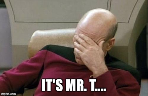 Captain Picard Facepalm Meme | IT'S MR. T.... | image tagged in memes,captain picard facepalm | made w/ Imgflip meme maker