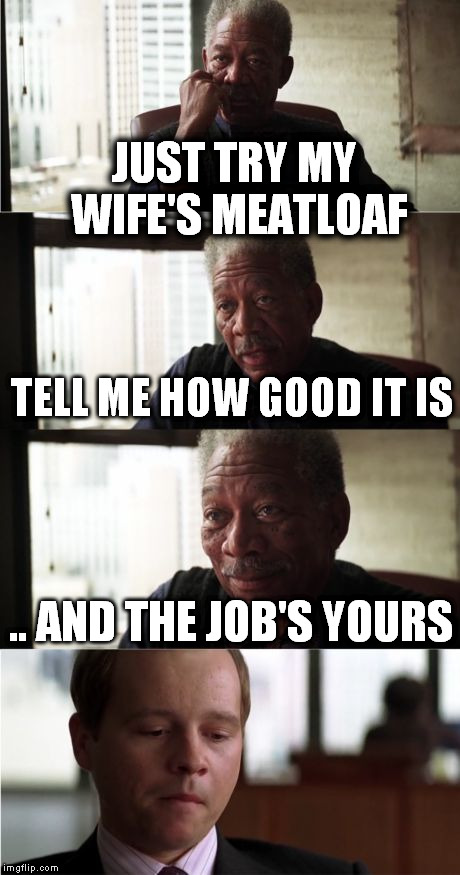 Morgan Freeman Good Luck | JUST TRY MY WIFE'S MEATLOAF TELL ME HOW GOOD IT IS .. AND THE JOB'S YOURS | image tagged in memes,morgan freeman good luck | made w/ Imgflip meme maker