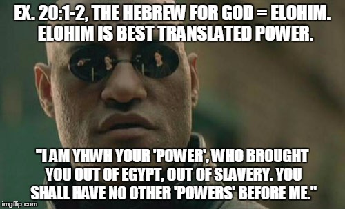 Matrix Morpheus Meme | EX. 20:1-2, THE HEBREW FOR GOD = ELOHIM.  ELOHIM IS BEST TRANSLATED POWER. "I AM YHWH YOUR 'POWER', WHO BROUGHT YOU OUT OF EGYPT, OUT OF SLA | image tagged in memes,matrix morpheus | made w/ Imgflip meme maker