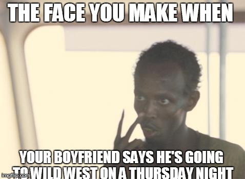 I'm The Captain Now | THE FACE YOU MAKE WHEN YOUR BOYFRIEND SAYS HE'S GOING TO WILD WEST ON A THURSDAY NIGHT | image tagged in memes,i'm the captain now | made w/ Imgflip meme maker