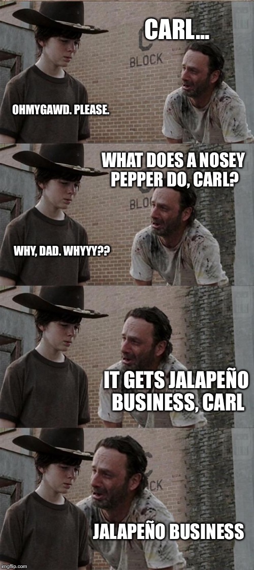 Rick and Carl Long | CARL... OHMYGAWD. PLEASE. WHAT DOES A NOSEY PEPPER DO, CARL? WHY, DAD. WHYYY?? IT GETS JALAPEÑO BUSINESS, CARL JALAPEÑO BUSINESS | image tagged in memes,rick and carl long | made w/ Imgflip meme maker