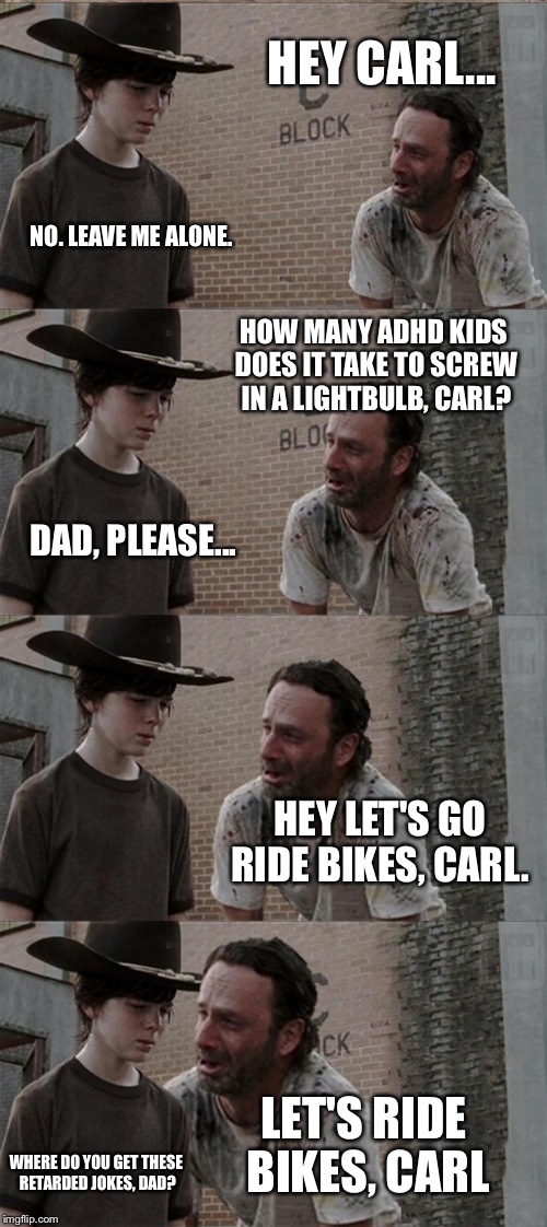 Rick and Carl Long | HEY CARL... NO. LEAVE ME ALONE. HOW MANY ADHD KIDS DOES IT TAKE TO SCREW IN A LIGHTBULB, CARL? DAD, PLEASE... HEY LET'S GO RIDE BIKES, CARL. | image tagged in memes,rick and carl long | made w/ Imgflip meme maker
