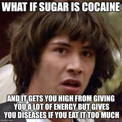 Conspiracy Keanu Meme | WHAT IF SUGAR IS COCAINE AND IT GETS YOU HIGH FROM GIVING YOU A LOT OF ENERGY BUT GIVES YOU DISEASES IF YOU EAT IT TOO MUCH | image tagged in memes,conspiracy keanu | made w/ Imgflip meme maker