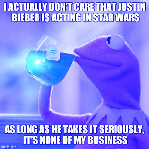 But That's None Of My Business Meme | I ACTUALLY DON'T CARE THAT JUSTIN BIEBER IS ACTING IN STAR WARS AS LONG AS HE TAKES IT SERIOUSLY, IT'S NONE OF MY BUSINESS | image tagged in memes,but thats none of my business,kermit the frog | made w/ Imgflip meme maker