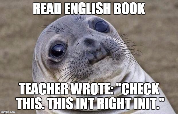 Awkward Moment Sealion | READ ENGLISH BOOK TEACHER WROTE: "CHECK THIS. THIS INT RIGHT INIT." | image tagged in memes,awkward moment sealion | made w/ Imgflip meme maker