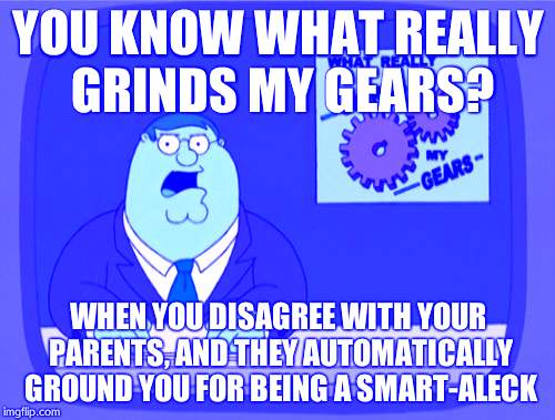 Peter Griffin News Meme | YOU KNOW WHAT REALLY GRINDS MY GEARS? WHEN YOU DISAGREE WITH YOUR PARENTS, AND THEY AUTOMATICALLY GROUND YOU FOR BEING A SMART-ALECK | image tagged in memes,peter griffin news | made w/ Imgflip meme maker