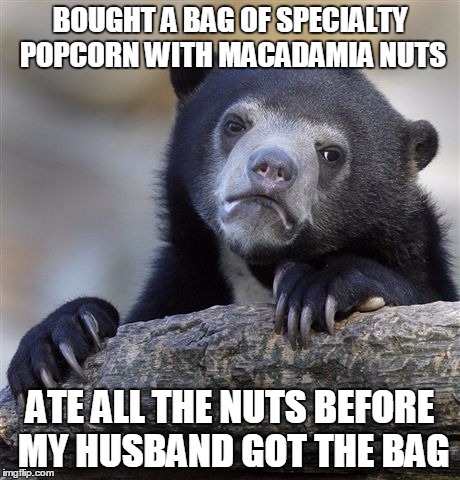 Confession Bear Meme | BOUGHT A BAG OF SPECIALTY POPCORN WITH MACADAMIA NUTS ATE ALL THE NUTS BEFORE MY HUSBAND GOT THE BAG | image tagged in memes,confession bear,AdviceAnimals | made w/ Imgflip meme maker