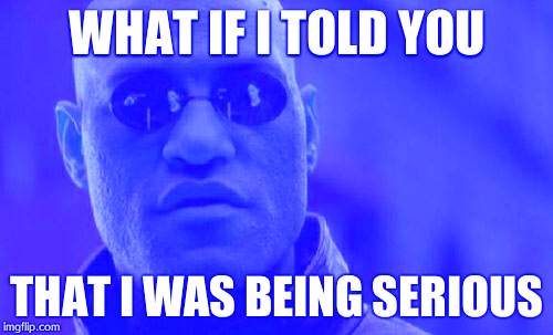 Matrix Morpheus Meme | WHAT IF I TOLD YOU THAT I WAS BEING SERIOUS | image tagged in memes,matrix morpheus | made w/ Imgflip meme maker