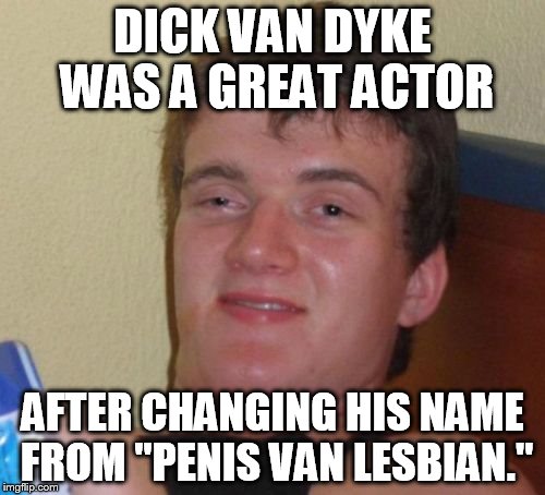 10 Guy Meme | DICK VAN DYKE WAS A GREAT ACTOR AFTER CHANGING HIS NAME FROM "P**IS VAN LESBIAN." | image tagged in memes,10 guy | made w/ Imgflip meme maker