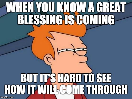 Futurama Fry | WHEN YOU KNOW A GREAT BLESSING IS COMING BUT IT'S HARD TO SEE HOW IT WILL COME THROUGH | image tagged in memes,futurama fry | made w/ Imgflip meme maker
