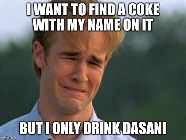 1990s First World Problems | I WANT TO FIND A COKE WITH MY NAME ON IT BUT I ONLY DRINK DASANI | image tagged in crying dawson | made w/ Imgflip meme maker