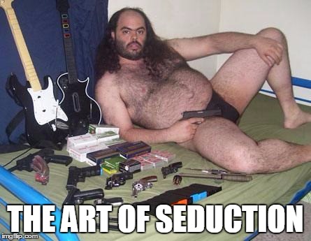 weird guy with guns | THE ART OF SEDUCTION | image tagged in weird guy with guns | made w/ Imgflip meme maker