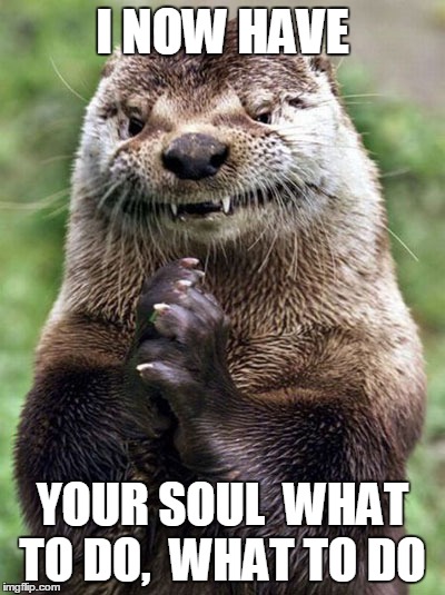Evil Otter | I NOW HAVE YOUR SOUL  WHAT TO DO,  WHAT TO DO | image tagged in memes,evil otter | made w/ Imgflip meme maker