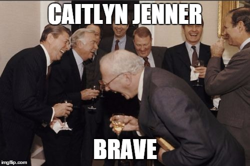 Say what you want what I'm saying is that lots of people become trans and are just people damn this is a long title | CAITLYN JENNER BRAVE | image tagged in memes,laughing men in suits,caitlyn jenner,fail,downvote fairy,bad luck brian | made w/ Imgflip meme maker