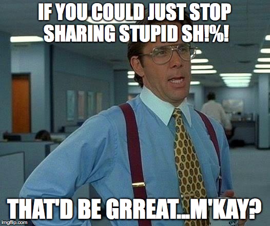 That Would Be Great | IF YOU COULD JUST STOP SHARING STUPID SH!%! THAT'D BE GRREAT...M'KAY? | image tagged in memes,that would be great | made w/ Imgflip meme maker