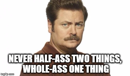 NEVER HALF-ASS TWO THINGS, WHOLE-ASS ONE THING | image tagged in ron swanson,half ass,nick offerman | made w/ Imgflip meme maker