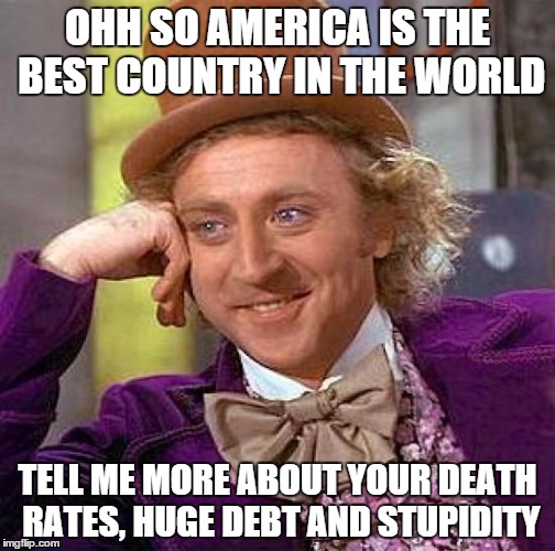 Creepy Condescending Wonka | OHH SO AMERICA IS THE BEST COUNTRY IN THE WORLD TELL ME MORE ABOUT YOUR DEATH RATES, HUGE DEBT AND STUPIDITY | image tagged in memes,creepy condescending wonka | made w/ Imgflip meme maker