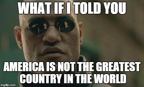 Matrix Morpheus Meme | WHAT IF I TOLD YOU AMERICA IS NOT THE GREATEST COUNTRY IN THE WORLD | image tagged in memes,matrix morpheus | made w/ Imgflip meme maker