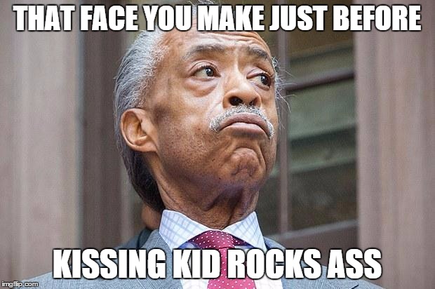 al sharpton | THAT FACE YOU MAKE JUST BEFORE KISSING KID ROCKS ASS | image tagged in al sharpton | made w/ Imgflip meme maker